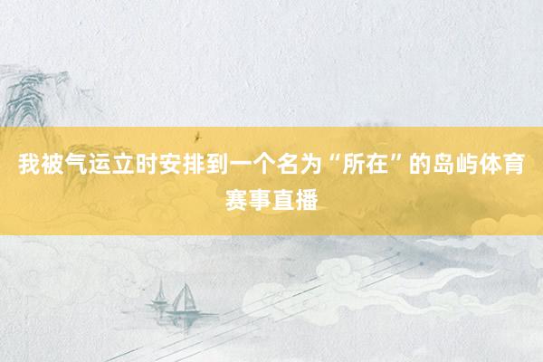 我被气运立时安排到一个名为“所在”的岛屿体育赛事直播