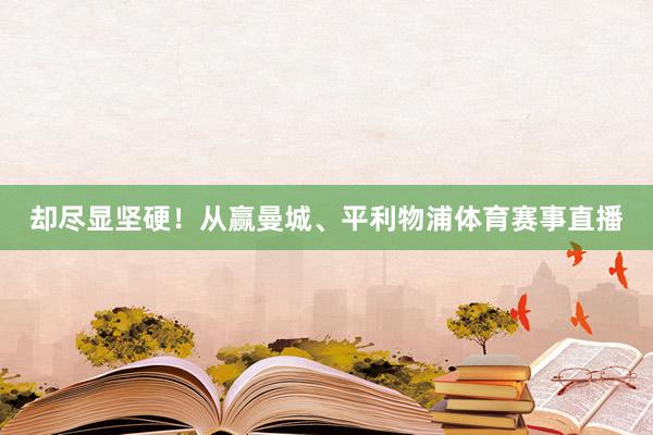 却尽显坚硬！从赢曼城、平利物浦体育赛事直播