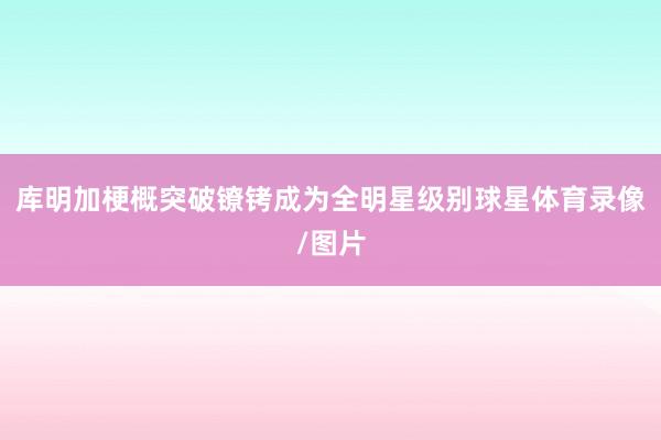 库明加梗概突破镣铐成为全明星级别球星体育录像/图片