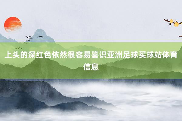 上头的深红色依然很容易鉴识亚洲足球买球站体育信息