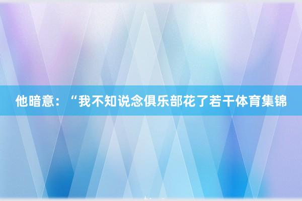 他暗意：“我不知说念俱乐部花了若干体育集锦