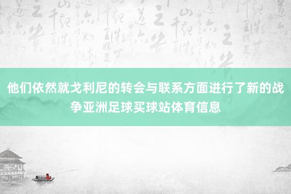 他们依然就戈利尼的转会与联系方面进行了新的战争亚洲足球买球站体育信息