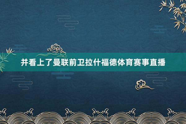 并看上了曼联前卫拉什福德体育赛事直播