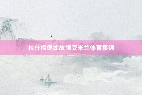 拉什福德如故领受米兰体育集锦