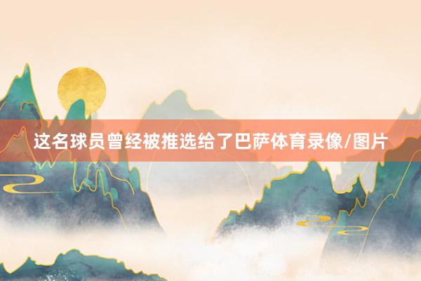 这名球员曾经被推选给了巴萨体育录像/图片