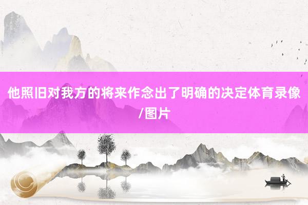 他照旧对我方的将来作念出了明确的决定体育录像/图片