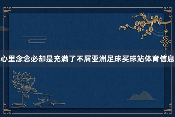 心里念念必却是充满了不屑亚洲足球买球站体育信息