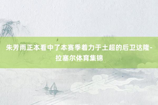朱芳雨正本看中了本赛季着力于土超的后卫达隆-拉塞尔体育集锦