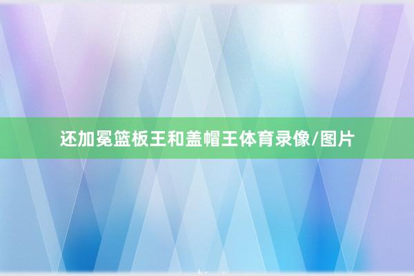 还加冕篮板王和盖帽王体育录像/图片