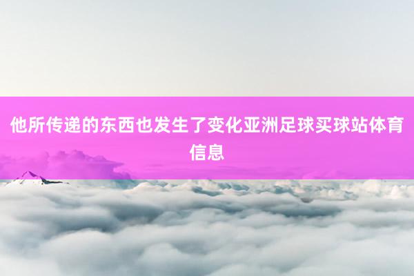 他所传递的东西也发生了变化亚洲足球买球站体育信息