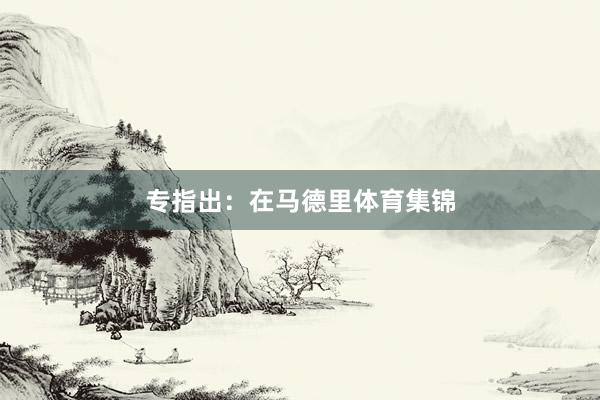 专指出：　　在马德里体育集锦