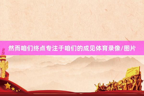 然而咱们终点专注于咱们的成见体育录像/图片