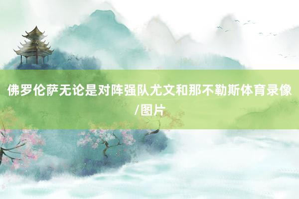 佛罗伦萨无论是对阵强队尤文和那不勒斯体育录像/图片