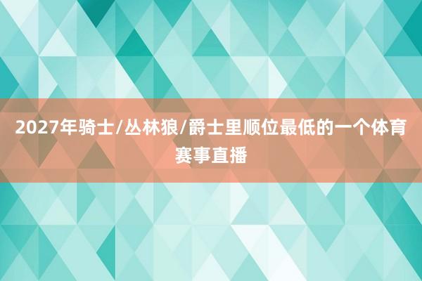 2027年骑士/丛林狼/爵士里顺位最低的一个体育赛事直播