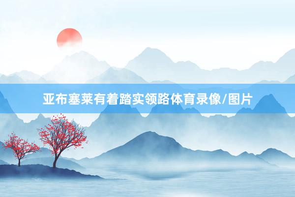 亚布塞莱有着踏实领路体育录像/图片