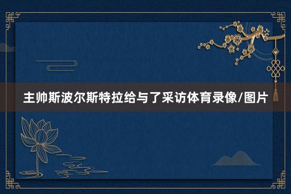 主帅斯波尔斯特拉给与了采访体育录像/图片