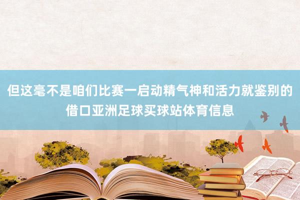 但这毫不是咱们比赛一启动精气神和活力就鉴别的借口亚洲足球买球站体育信息