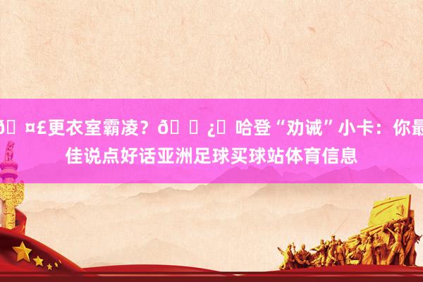 🤣更衣室霸凌？🐿️哈登“劝诫”小卡：你最佳说点好话亚洲足球买球站体育信息