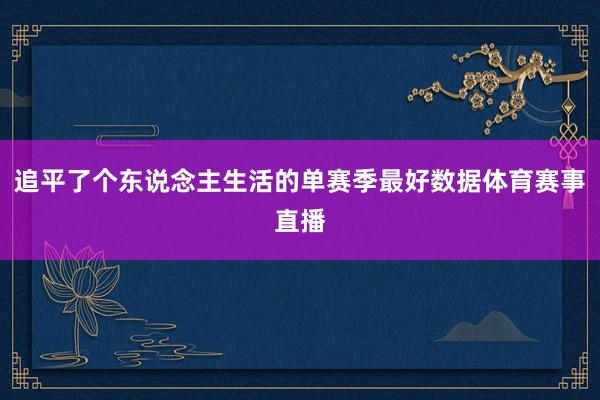 追平了个东说念主生活的单赛季最好数据体育赛事直播