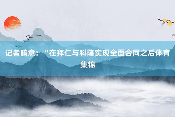 记者暗意：“在拜仁与科隆实现全面合同之后体育集锦
