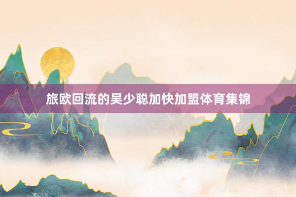 旅欧回流的吴少聪加快加盟体育集锦