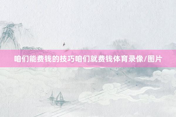 咱们能费钱的技巧咱们就费钱体育录像/图片