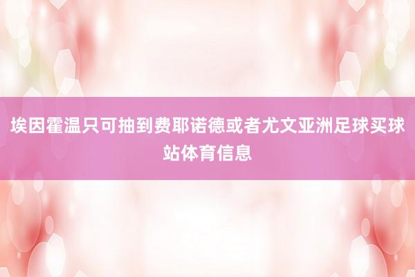 埃因霍温只可抽到费耶诺德或者尤文亚洲足球买球站体育信息