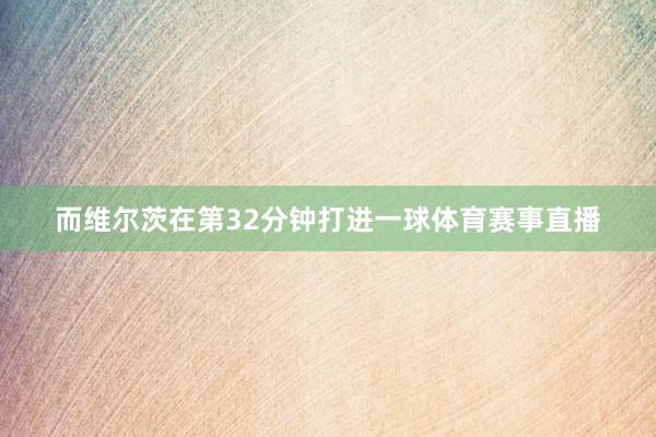而维尔茨在第32分钟打进一球体育赛事直播