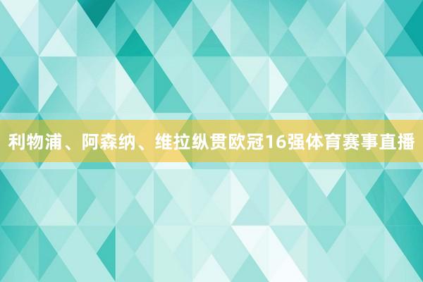 利物浦、阿森纳、维拉纵贯欧冠16强体育赛事直播