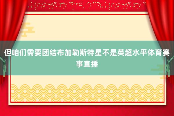 但咱们需要团结布加勒斯特星不是英超水平体育赛事直播