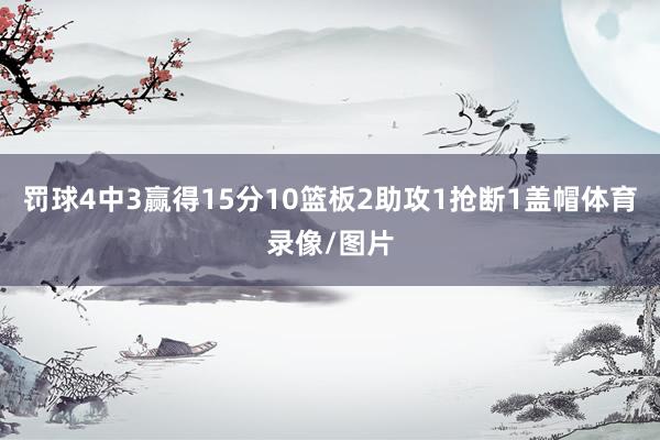 罚球4中3赢得15分10篮板2助攻1抢断1盖帽体育录像/图片