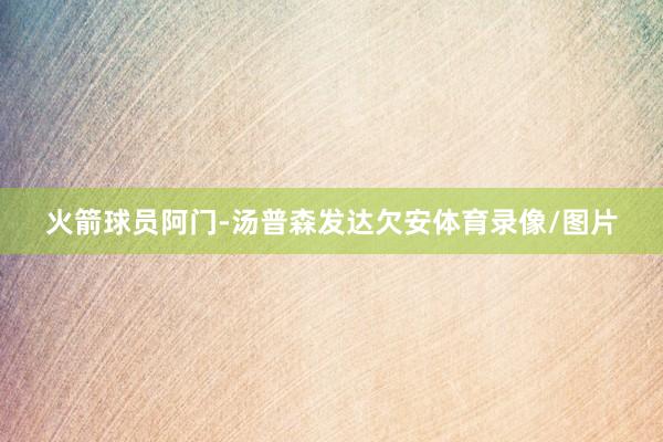 火箭球员阿门-汤普森发达欠安体育录像/图片