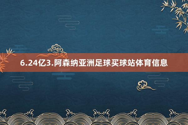 6.24亿3.阿森纳亚洲足球买球站体育信息