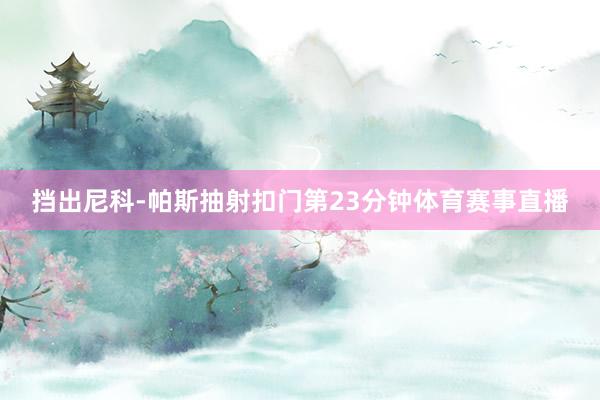挡出尼科-帕斯抽射扣门第23分钟体育赛事直播