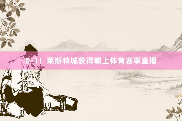 0-1！莱斯特城获得朝上体育赛事直播