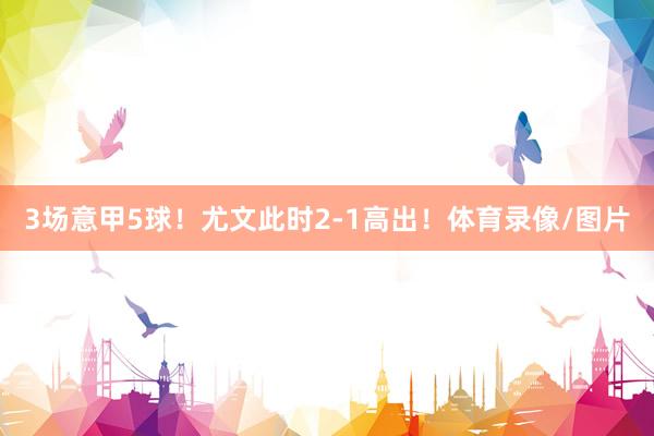 3场意甲5球！尤文此时2-1高出！体育录像/图片