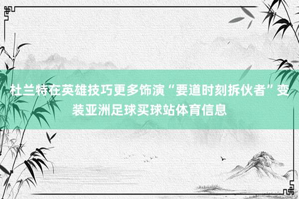 杜兰特在英雄技巧更多饰演“要道时刻拆伙者”变装亚洲足球买球站体育信息