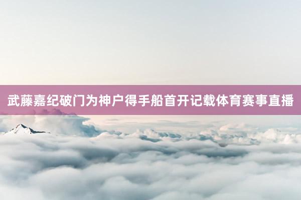 武藤嘉纪破门为神户得手船首开记载体育赛事直播
