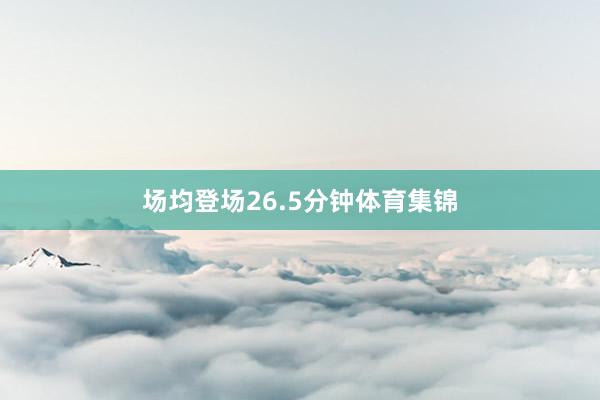 场均登场26.5分钟体育集锦