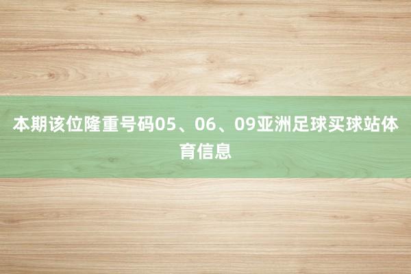 本期该位隆重号码05、06、09亚洲足球买球站体育信息