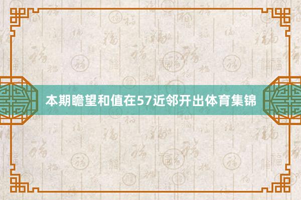 本期瞻望和值在57近邻开出体育集锦