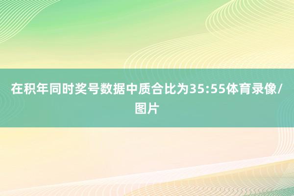 在积年同时奖号数据中质合比为35:55体育录像/图片