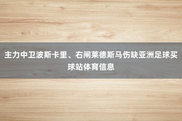 主力中卫波斯卡里、右闸莱德斯马伤缺亚洲足球买球站体育信息