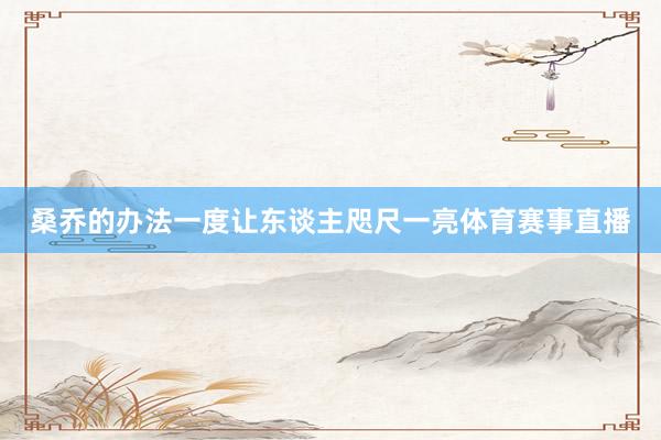 桑乔的办法一度让东谈主咫尺一亮体育赛事直播