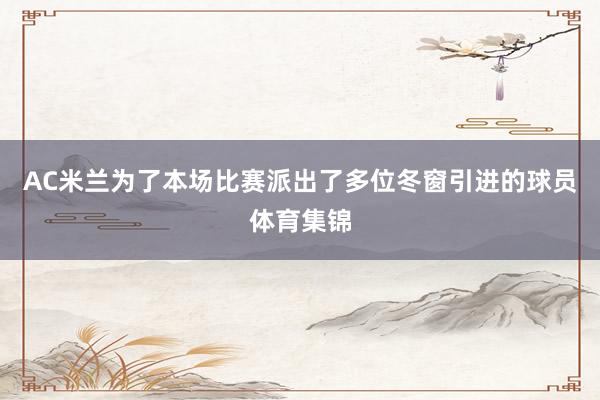 AC米兰为了本场比赛派出了多位冬窗引进的球员体育集锦