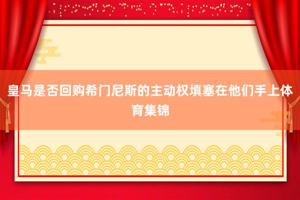 皇马是否回购希门尼斯的主动权填塞在他们手上体育集锦