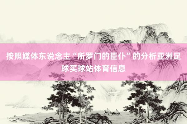 按照媒体东说念主“所罗门的臣仆”的分析亚洲足球买球站体育信息