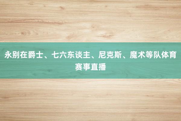 永别在爵士、七六东谈主、尼克斯、魔术等队体育赛事直播