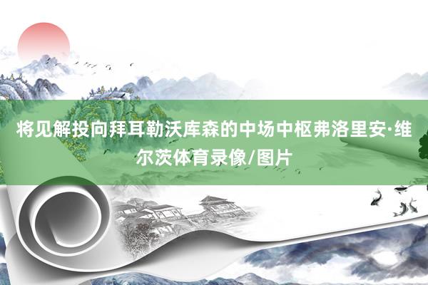 将见解投向拜耳勒沃库森的中场中枢弗洛里安·维尔茨体育录像/图片