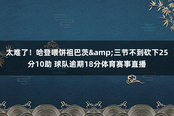 太难了！哈登喂饼祖巴茨&三节不到砍下25分10助 球队逾期18分体育赛事直播